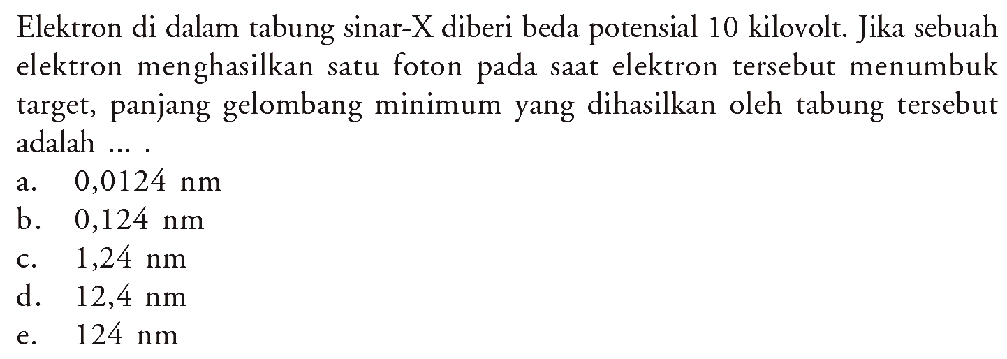 Elektron di dalam tabung sinar-X diberi beda potensial 10 kilovolt. Jika sebuah elektron menghasilkan satu foton pada saat elektron tersebut menumbuk target, panjang gelombang minimum yang dihasilkan oleh tabung tersebut adalah ....