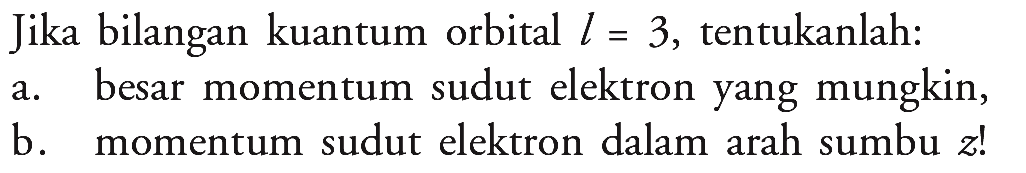 Jika bilangan kuantum orbital  l=3 , tentukanlah:
a. besar momentum sudut elektron yang mungkin,
b. momentum sudut elektron dalam arah sumbu  z  !