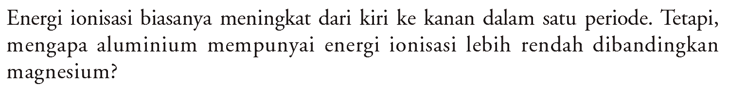 Energi ionisasi biasanya meningkat dari kiri ke kanan dalam satu periode. Tetapi, mengapa aluminium mempunyai energi ionisasi lebih rendah dibandingkan magnesium?