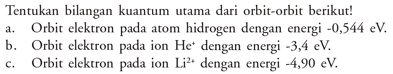 Tentukan bilangan kuantum utama dari orbit-orbit berikut!
a. Orbit elektron pada atom hidrogen dengan energi  -0,544 eV .
b. Orbit elektron pada ion  He^(+) dengan energi  -3,4 eV .
c. Orbit elektron pada ion  Li^(2+)  dengan energi  -4,90 eV .