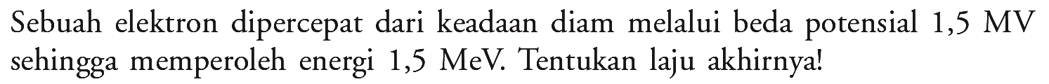 Sebuah elektron dipercepat dari keadaan diam melalui beda potensial 1,5 MV sehingga memperoleh energi  1,5 MeV . Tentukan laju akhirnya!