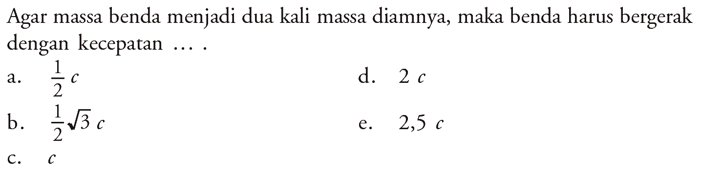 Agar massa benda menjadi dua kali massa diamnya, maka benda harus bergerak dengan kecepatan ....