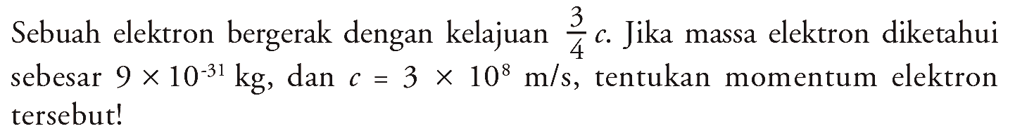 Sebuah elektron bergerak dengan kelajuan  3/4 c . Jika massa elektron diketahui sebesar  9 x 10^(-31) kg , dan  c=3 x 10^8 m/s , tentukan momentum elektron tersebut!