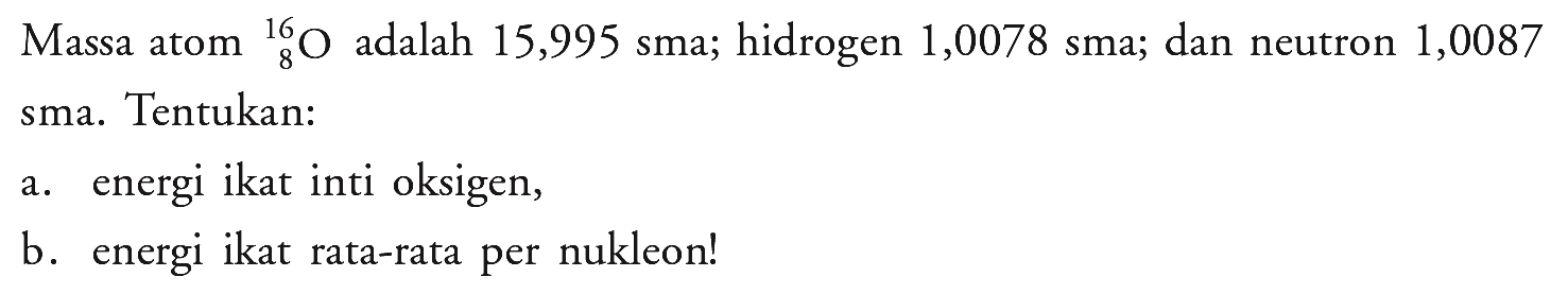 Massa atom 16 8 O adalah 15,995 sma; hidrogen 1,0078 sma; dan neutron 1,0087 sma. Tentukan:a. energi ikat inti oksigen,b. energi ikat rata-rata per nukleon!