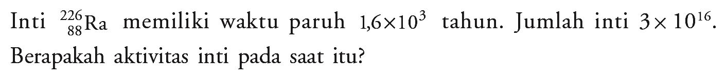 Inti 226 88 Ra memiliki waktu paruh  1,6 x 10^3  tahun. Jumlah inti  3 x 10^16. Berapakah aktivitas inti pada saat itu?