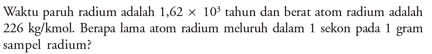 Waktu paruh radium adalah 1,62 x 10^3 tahun dan berat atom radium adalah 226 kg/kmol. Berapa lama atom radium meluruh dalam 1 sekon pada 1 gram sampel radium?