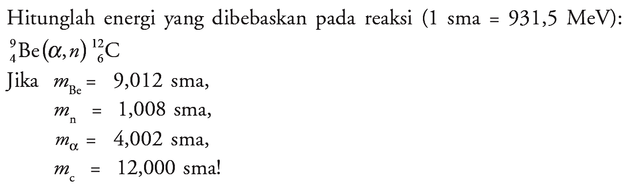 Hitunglah energi yang dibebaskan pada reaksi (1 sma =931,5 MeV): 9 4 Be(alpha, n) 12 6 C Jika  mBe=9,012 sma mn=1,008 sma malpha=4,002 sma mc=12,000 sma! 