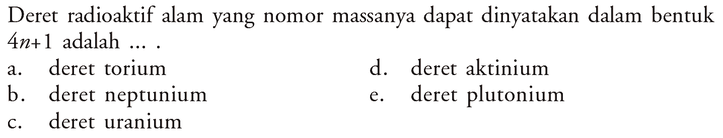 Deret radioaktif alam yang nomor massanya dapat dinyatakan dalam bentuk 4n+1 adalah .... ....