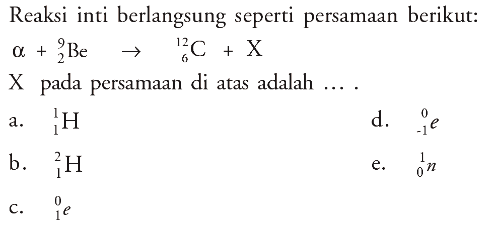 Reaksi inti berlangsung seperti persamaan berikut :
a + 9 2 Be - > 12 6 C + X
X pada persamaan di atas adalah...