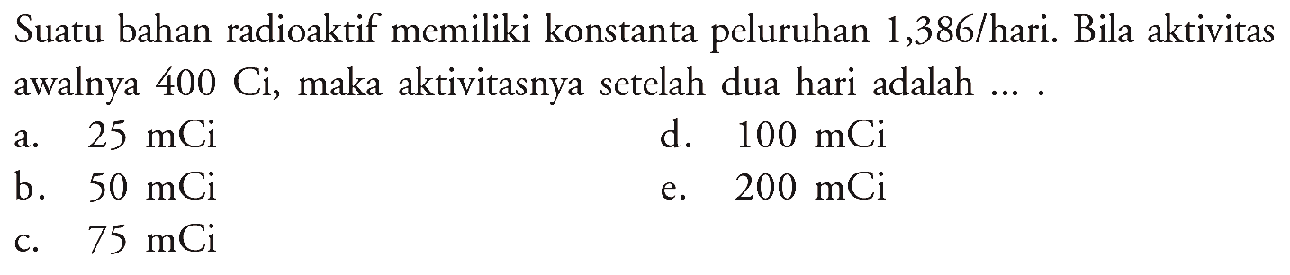 Suatu bahan radioaktif memiliki konstanta peluruhan 1,386/hari. Bila aktivitas awalnya 400 Ci, maka aktivitasnya setelah dua hari adalah ....