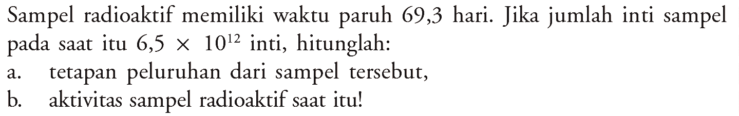 Sampel radioaktif memiliki waktu paruh 69,3 hari. Jika jumlah inti sampel pada saat itu 6,5 x 10^12 inti, hitunglah: 
a. tetapan peluruhan dari sampel tersebut, 
b. aktivitas sampel radioaktif saat itu!