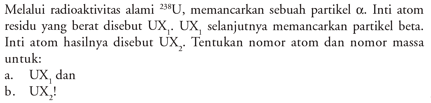 Melalui radioaktivitas alami 238 U, memancarkan sebuah partikel a. Inti atom Inti atom hasilnya disebut UX2. Tentukan nomor atom dan nomor massa untuk:
a. UX1 dan
b. UX2 ! 