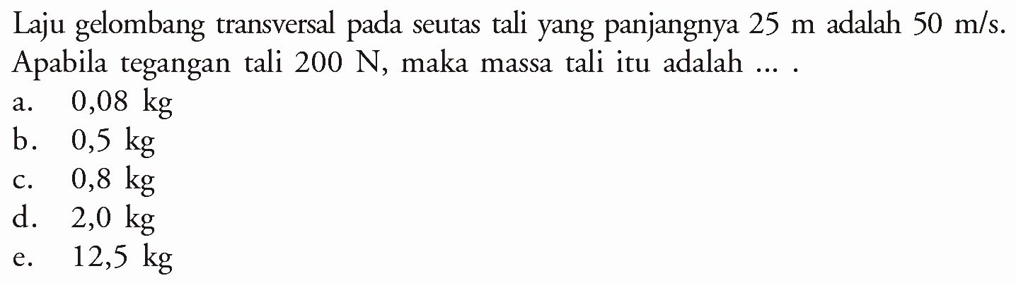 Laju gelombang transversal pada seutas tali yang panjangnya 25 m adalah 50 m/s. Apabila tegangan tali 200 N, maka massa tali itu adalah ... .