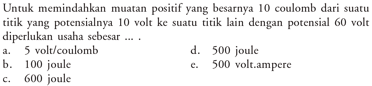 Untuk memindahkan muatan positif yang besarnya 10 coulomb dari suatu titik yang potensialnya 10 volt ke suatu titik lain dengan potensial 60 volt diperlukan usaha sebesar ... . 