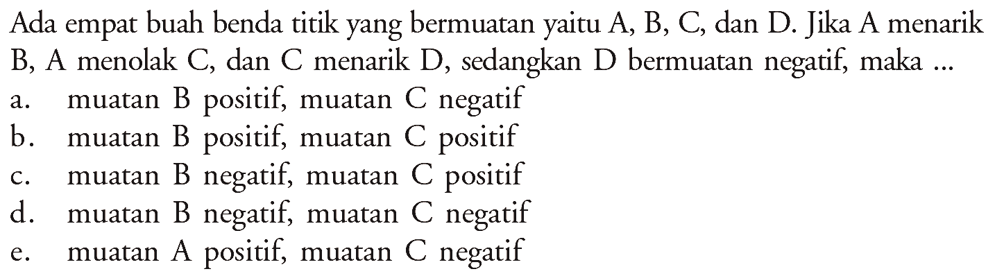 Ada empat buah benda titik yang bermuatan yaitu A, B, C, dan D. Jika A menarikB, A menolak C, dan C menarik D, sedangkan D bermuatan negatif, maka ...