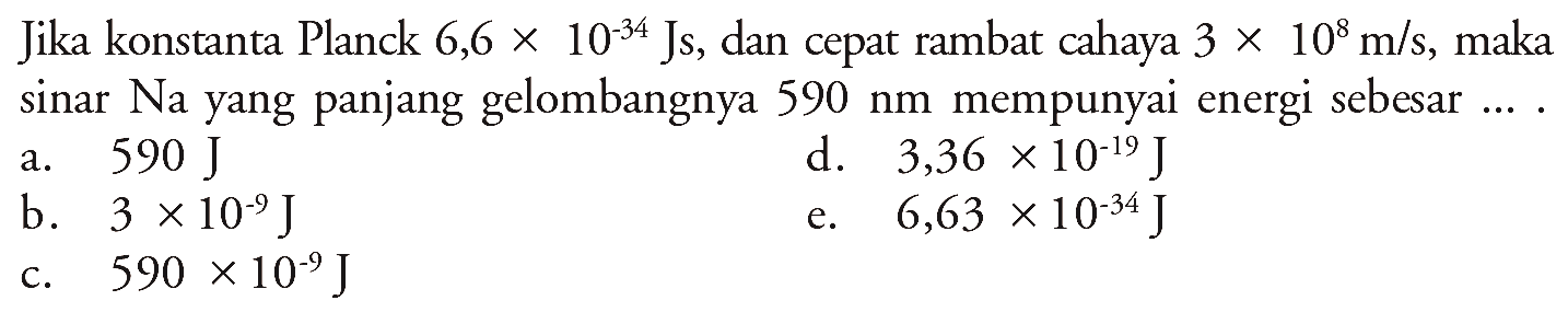 Jika konstanta Planck 6,6 x 10^34 Js, dan cepat rambat 3 x 10^8 m/s, maka sinar Na yang panjang gelombangnya 590 nm mempunyai energi sebesar ... a. 590 J d. 3,36 x 10^-19 J b. 3 x 10^-9 J e. 6,63 x 10^-34 J c. 590 x10^-9 J