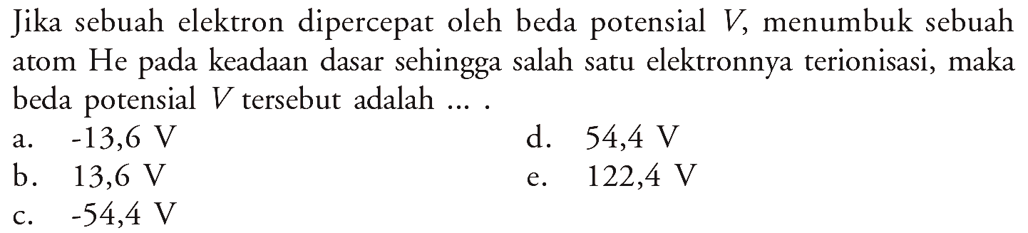 Jika sebuah elektron dipercepat oleh beda potensial  V , menumbuk sebuah atom He pada keadaan dasar sehingga salah satu elektronnya terionisasi, maka beda potensial  V  tersebut adalah ....
