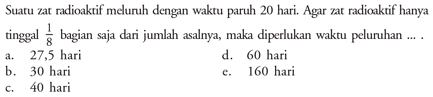 Suatu zat radioaktif meluruh dengan waktu paruh 20 hari. Agar zat radioaktif hanya tinggal 1/8 bagian saja dari jumlah asalnya, maka diperlukan waktu peluruhan ....