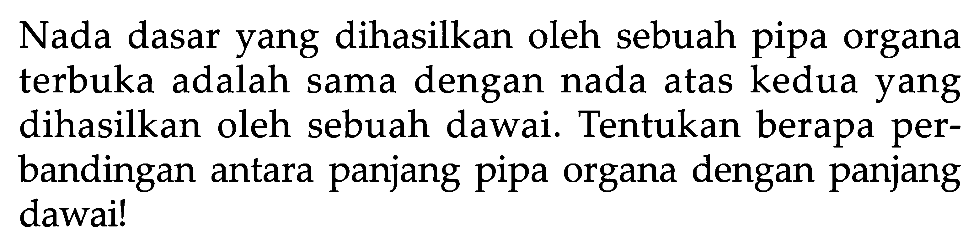 Nada dasar yang dihasilkan oleh sebuah pipa organa terbuka adalah sama dengan nada atas kedua yang dihasilkan oleh sebuah dawai. Tentukan berapa perbandingan antara panjang pipa organa dengan panjang dawai!