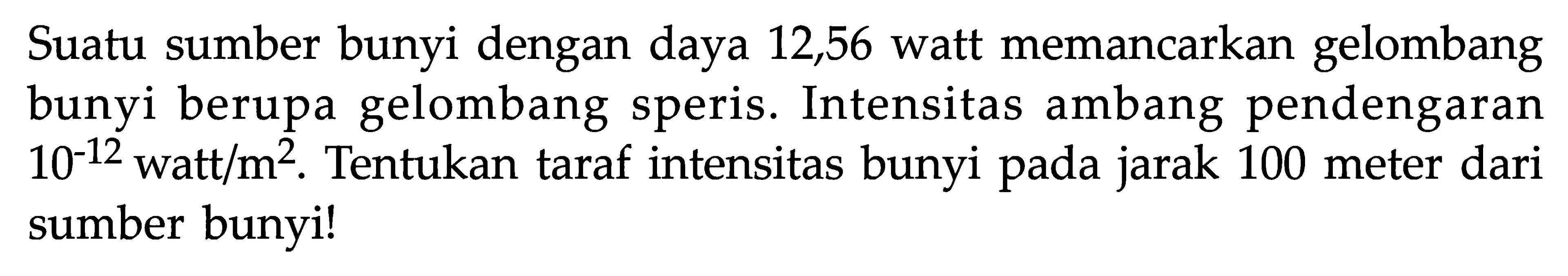 Suatu sumber bunyi dengan daya 12,56 watt memancarkan gelombang bunyi berupa gelombang speris. Intensitas ambang pendengaran 10^(-12) watt/m^2. Tentukan taraf intensitas bunyi pada jarak 100 meter dari sumber bunyi!