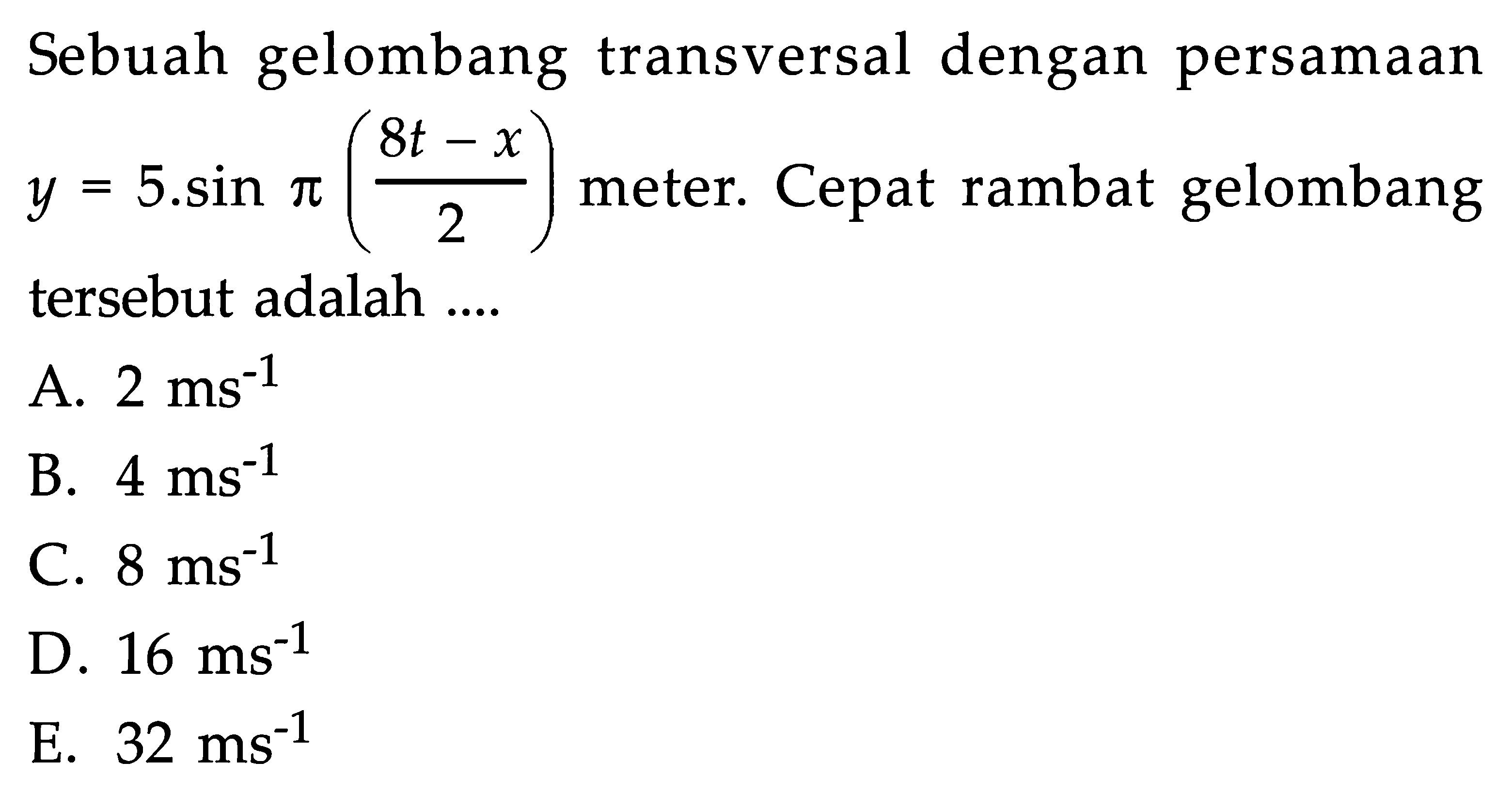 Sebuah gelombang transversal dengan persamaan  y=5.sin pi((8t-x)/2)  meter. Cepat rambat gelombang tersebut adalah ....