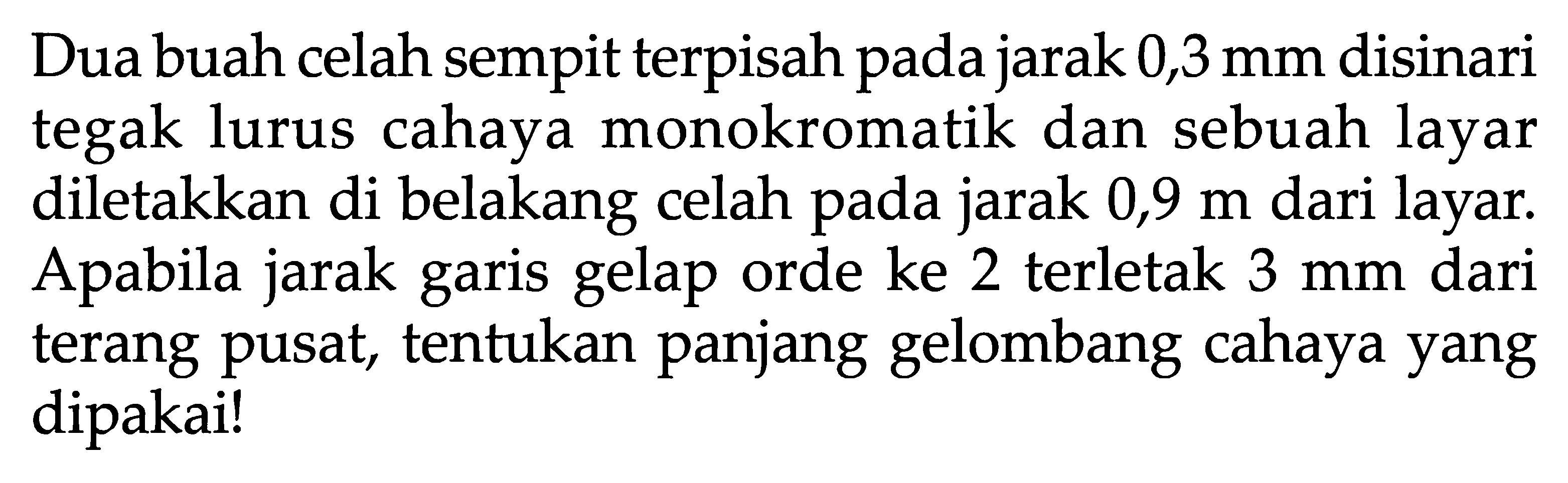 Dua buah celah sempit terpisah pada jarak 0,3 mm disinari tegak lurus cahaya monokromatik dan sebuah layar diletakkan di belakang celah pada jarak 0,9 m dari layar. A pabila jarak garis gelap orde ke 2 terletak 3 mm dari terang pusat, tentukan panjang gelombang cahaya yang dipakai!