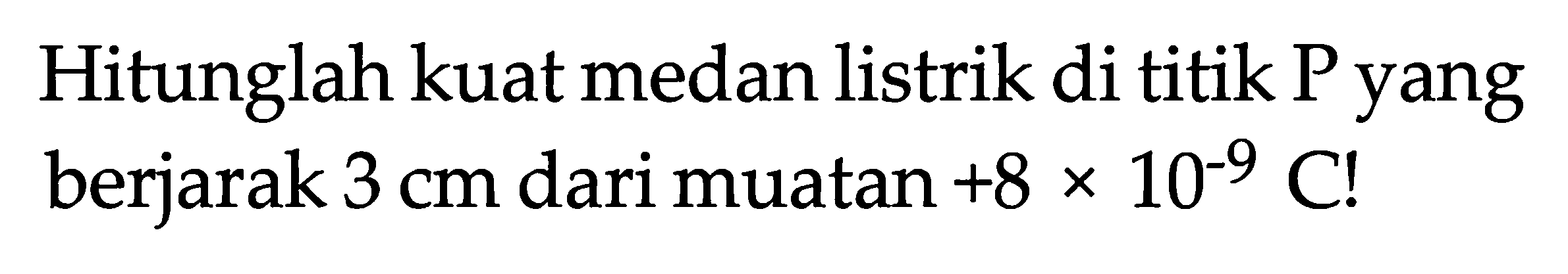 Hitunglah kuat medan listrik di titik P yang berjarak  3 cm  dari muatan  +8 x 10^(-9) C!