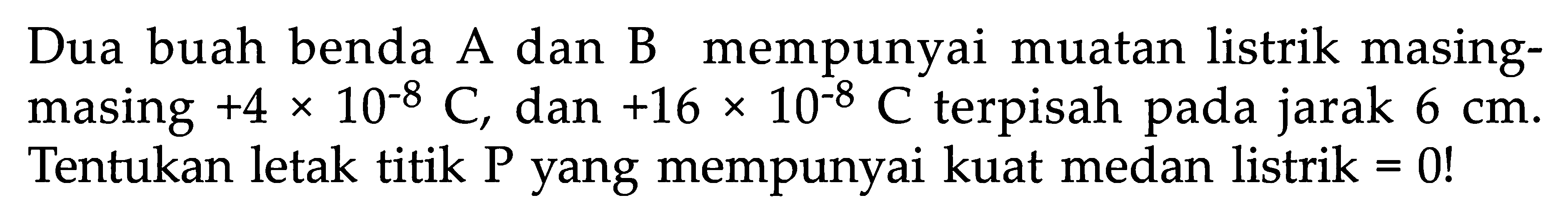 Dua buah benda A dan B mempunyai muatan listrik masing- masing +4 X 10^-7 C, dan +16 X 10^-8 C terpisah pada 6 Cm. Tentukan letak titik P yang mempunyai kuat medan listrik =0!