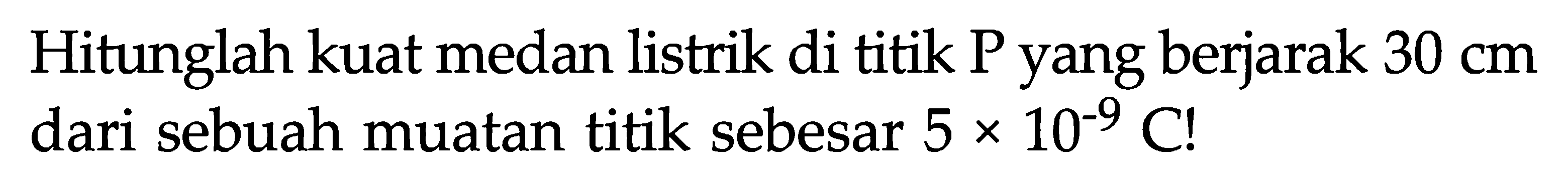 Hitunglah kuat medan listrik di titik P yang berjarak 30 cm dari sebuah muatan titik sebesar 5 x 10^-9 C