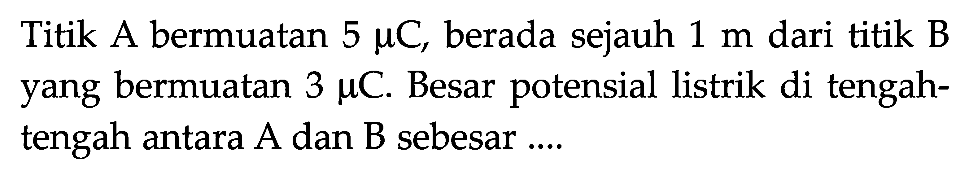 Titik A bermuatan 5 mikro C, berada sejauh 1 m dari titik B yang bermuatan 3 mikro C. Besar potensial listrik di tengah-tengah antara A dan B sebesar ....