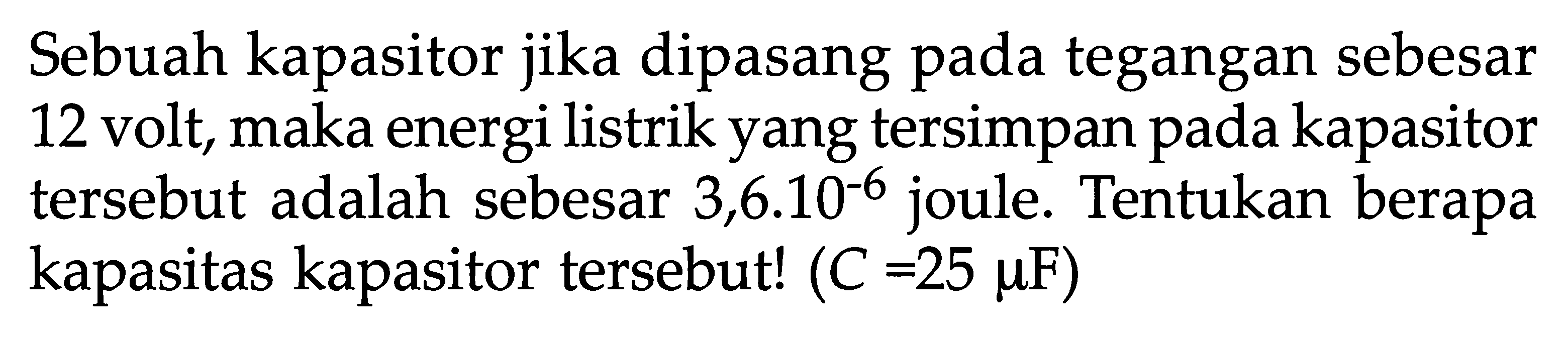 Sebuah kapasitor jika dipasang pada tegangan sebesar 12 volt, maka energi listrik yang tersimpan pada kapasitor tersebut adalah sebesar 3,6.10^(-6) joule. Tentukan berapa kapasitas kapasitor tersebut! (C=25 mu F)