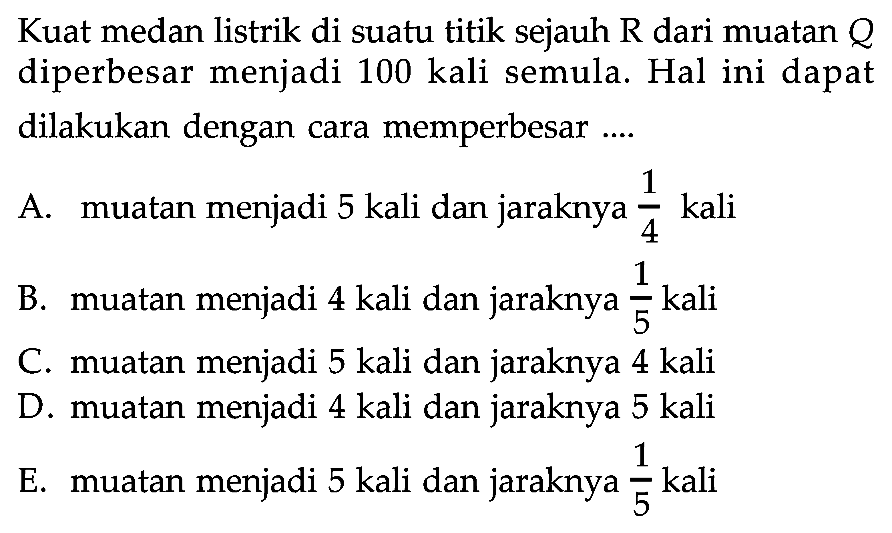 Kuat medan listrik di suatu titik sejauh R dari muatan Q diperbesar menjadi 100 kali semula. Hal ini dapat dilakukan dengan cara memperbesar ....