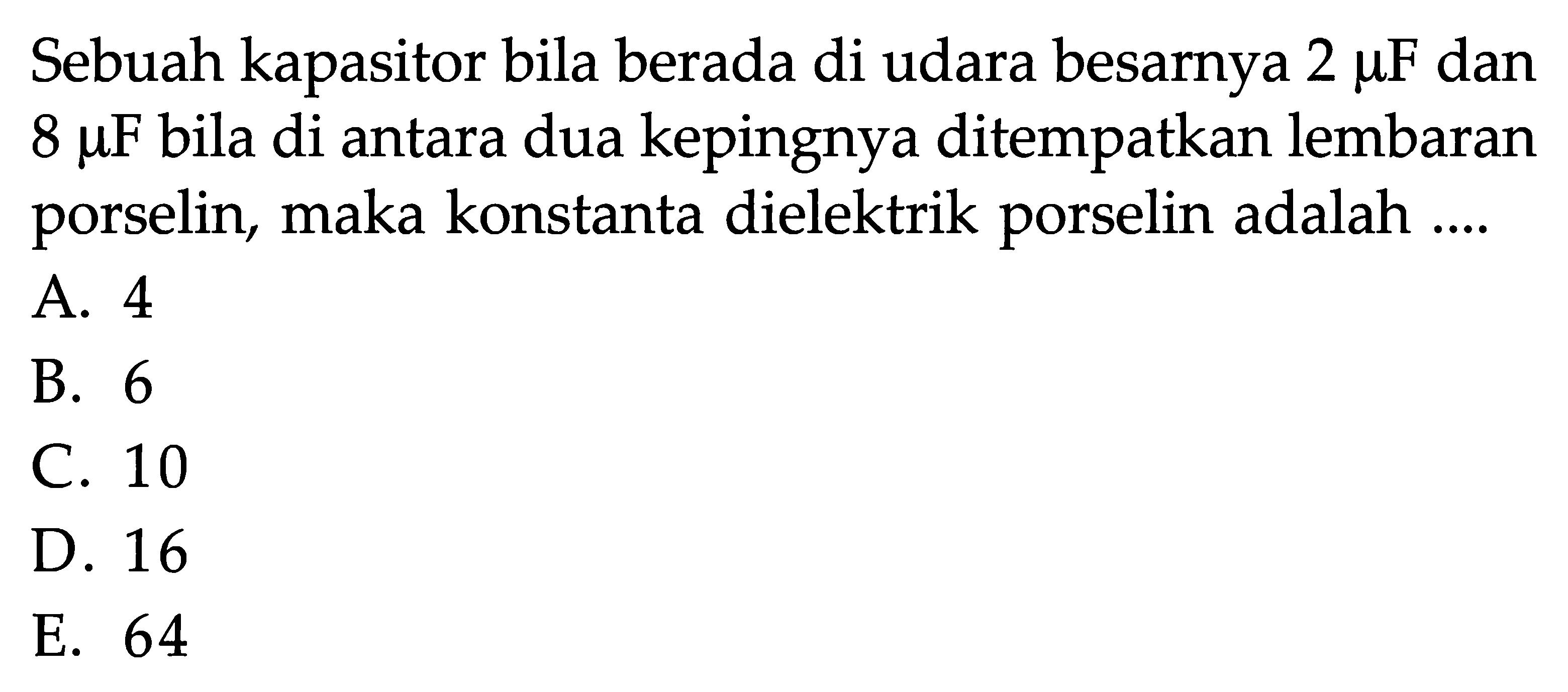 Sebuah kapasitor bila berada di udara besarnya 2 muF dan 8 muF bila di antara dua kepingnya ditempatkan lembaran porselin, maka konstanta dielektrik porselin adalah ....