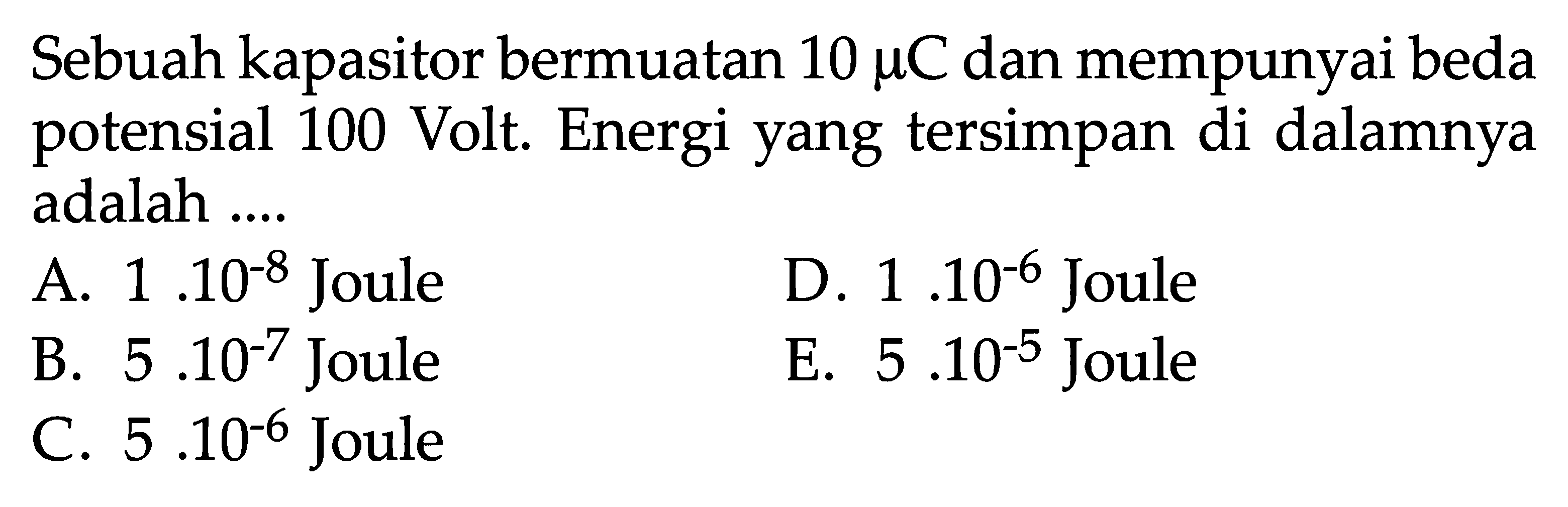 Sebuah kapasitor bermuatan 10 muC dan mempunyai beda potensial 100 Volt. Energi yang tersimpan di dalamnya adalah ....