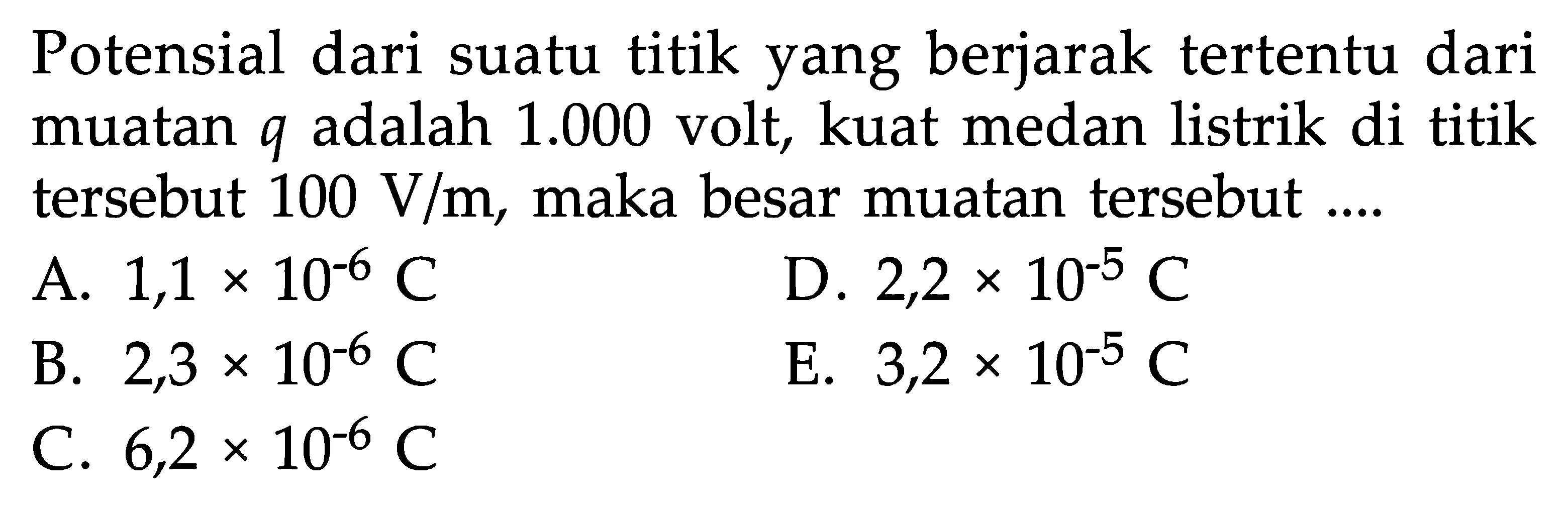 Potensial dari suatu titik yang berjarak tertentu dari muatan q adalah 1.000 volt, kuat medan listrik di titik tersebut 100 V/m, maka besar muatan tersebut .....