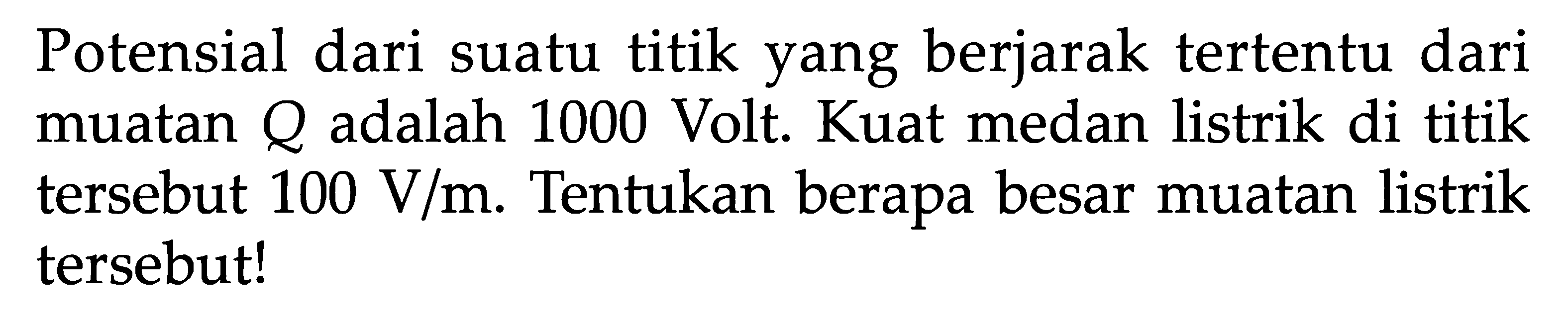 Potensial dari suatu titik yang berjarak tertentu dari muatan Q adalah 1000 Volt. Kuat medan listrik di titik tersebut 100 V/m. Tentukan berapa besar muatan listrik tersebut!