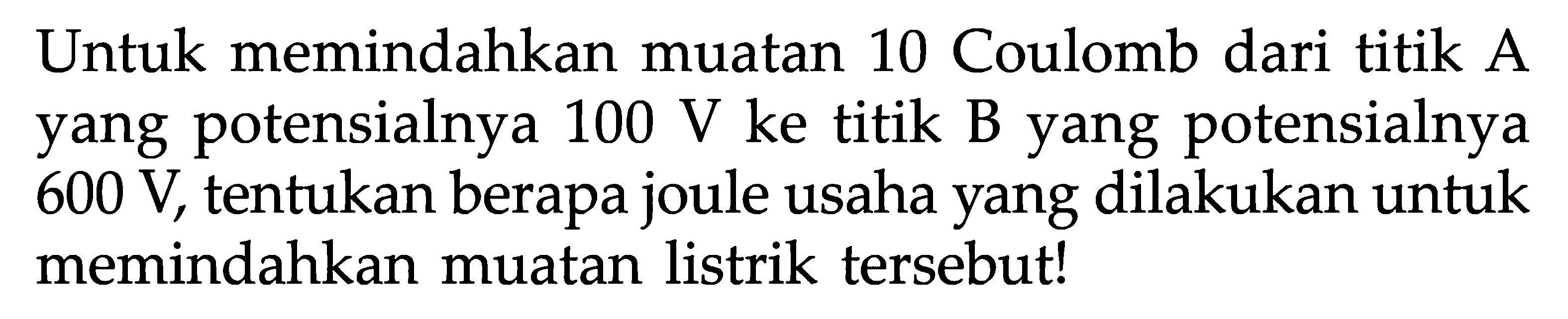 Untuk memindahkan muatan 10 Coulomb dari titik A yang potensialnya 100 V ke titik B yang potensialnya 600 V, tentukan berapa joule usaha yang dilakukan untuk memindahkan muatan listrik tersebut!