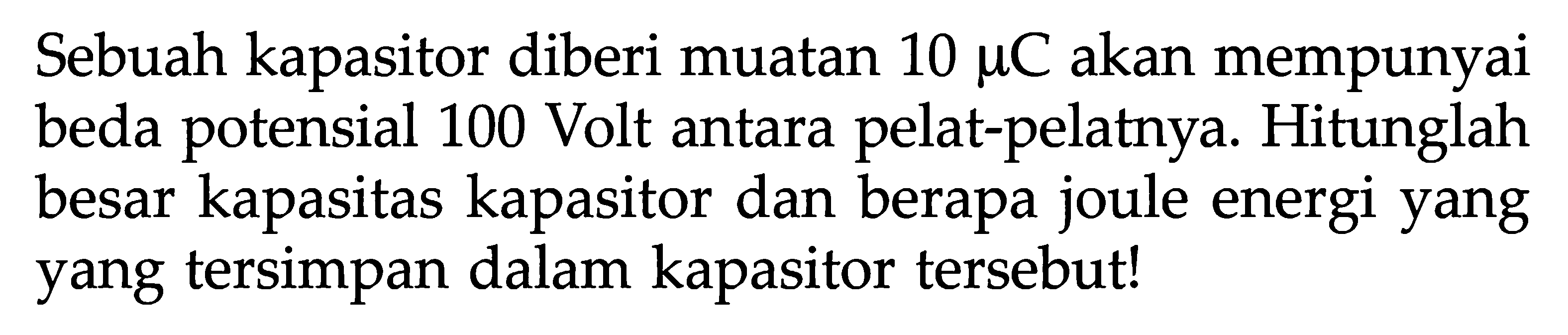 Sebuah kapasitor diberi muatan 10 mu C akan mempunyai beda potensial 100 Volt antara pelat-pelatnya. Hitunglah besar kapasitas kapasitor dan berapa joule energi yang yang tersimpan dalam kapasitor tersebut!