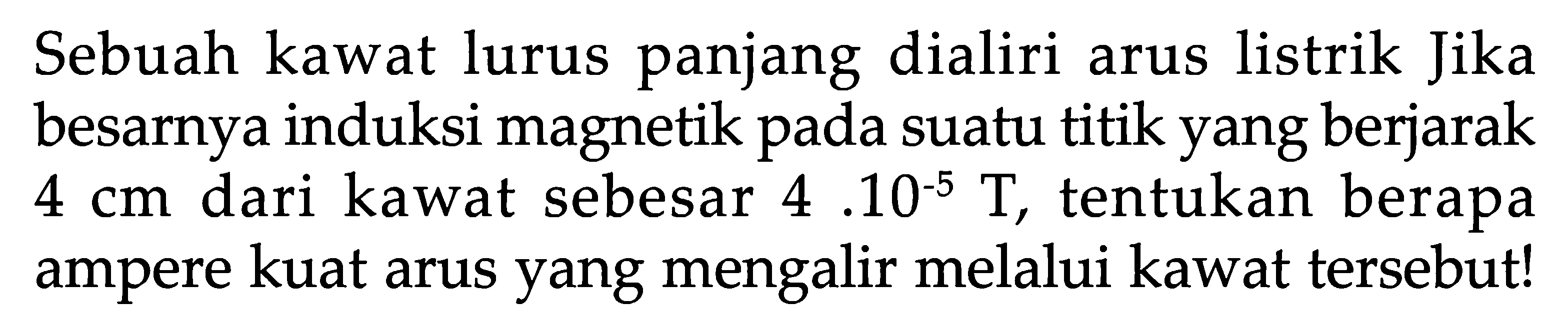 Sebuah kawat lurus panjang dialiri arus listrik Jika besarnya induksi magnetik pada suatu titik yang berjarak  4 cm  dari kawat sebesar  4.10^(-5) T, tentukan berapa ampere kuat arus yang mengalir melalui kawat tersebut!
