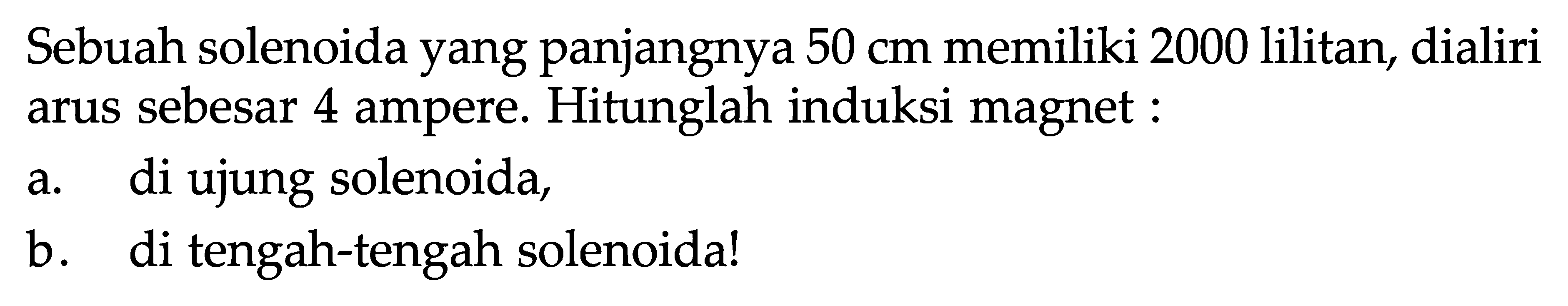 Sebuah solenoida yang panjangnya  50 cm  memiliki 2000 lilitan, dialiri arus sebesar 4 ampere. Hitunglah induksi magnet :a. di ujung solenoida,b. di tengah-tengah solenoida!