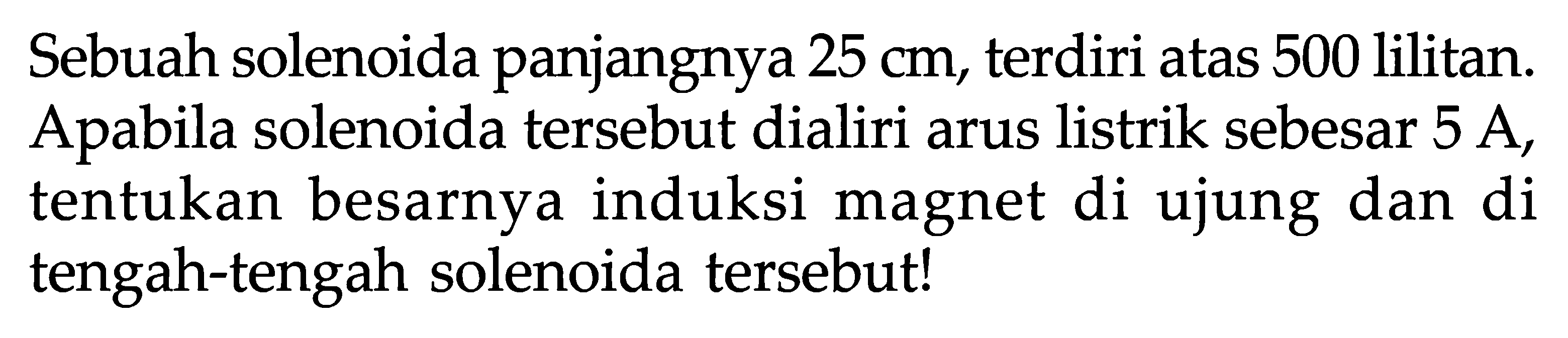 Sebuah solenoida panjangnya  25 cm , terdiri atas 500 lilitan. Apabila solenoida tersebut dialiri arus listrik sebesar  5 A , tentukan besarnya induksi magnet di ujung dan di tengah-tengah solenoida tersebut!