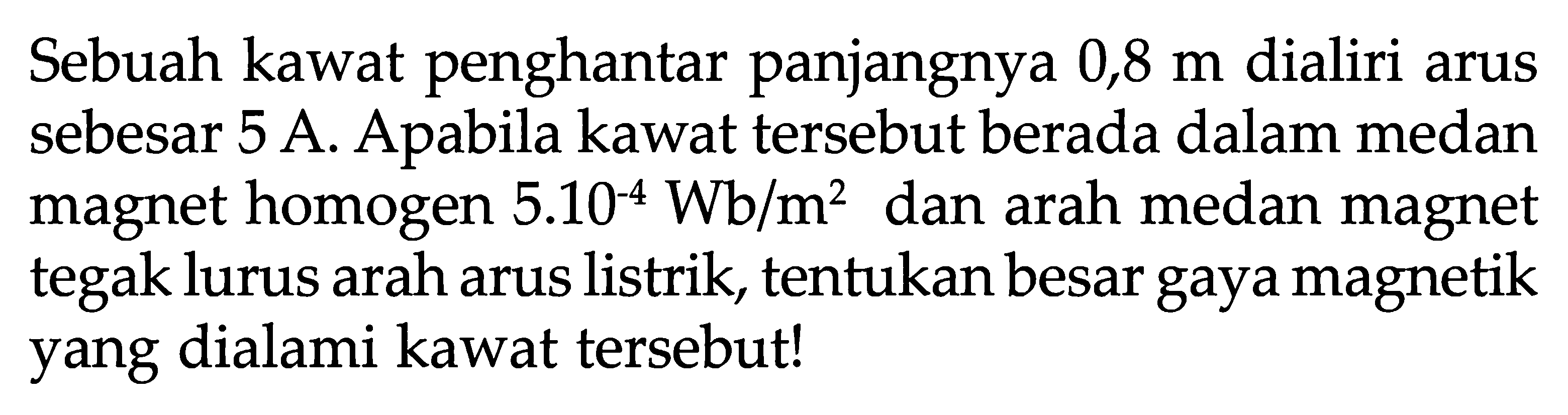 Sebuah kawat penghantar panjangnya  0,8 m  dialiri arus sebesar 5 A. Apabila kawat tersebut berada dalam medan magnet homogen  5.10^(-4) Wb/m^2  dan arah medan magnet tegak lurus arah arus listrik, tentukan besar gaya magnetik yang dialami kawat tersebut!