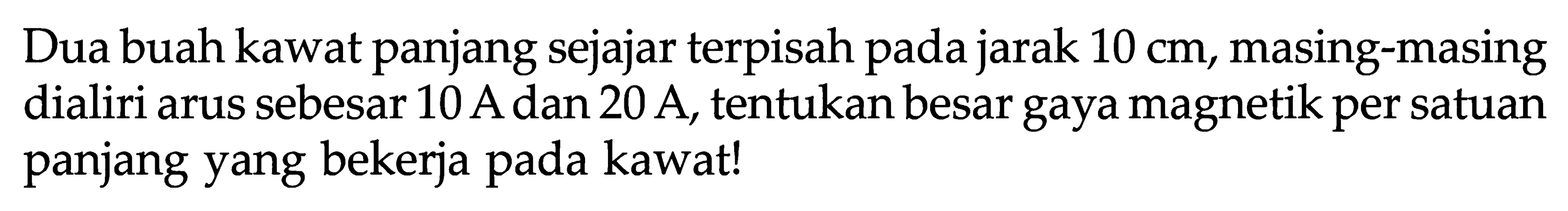 Dua buah kawat panjang sejajar terpisah pada jarak  10 cm, masing-masing dialiri arus sebesar 10 A dan 20 A, tentukan besar gaya magnetik per satuan panjang yang bekerja pada kawat!