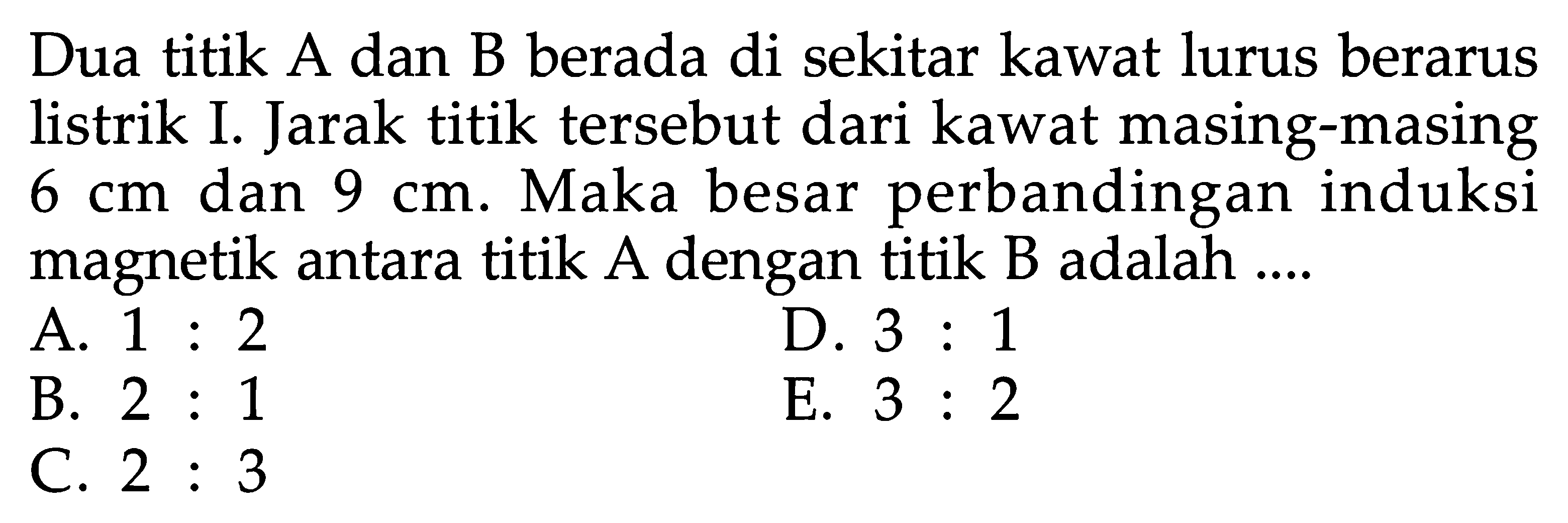 Dua titik A dan B berada di sekitar kawat lurus berarus listrik I. Jarak titik tersebut dari kawat masing-masing  6 cm  dan  9 cm . Maka besar perbandingan induksi magnetik antara titik A dengan titik B adalah....