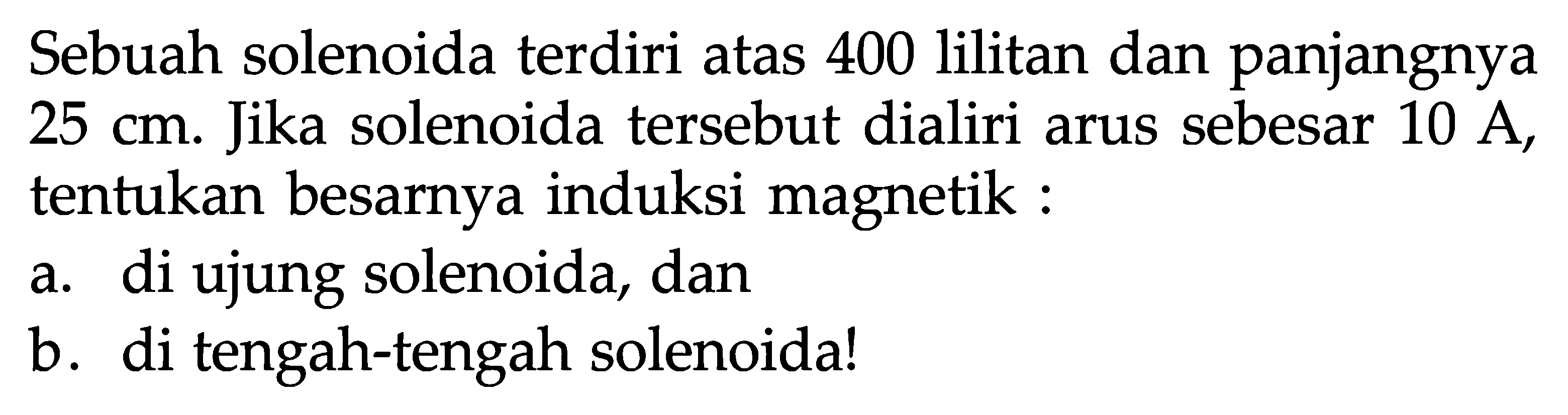 Sebuah solenoida terdiri atas 400 lilitan dan panjangnya  25 cm . Jika solenoida tersebut dialiri arus sebesar  10 A , tentukan besarnya induksi magnetik : a. di ujung solenoida, dan b. di tengah-tengah solenoida!