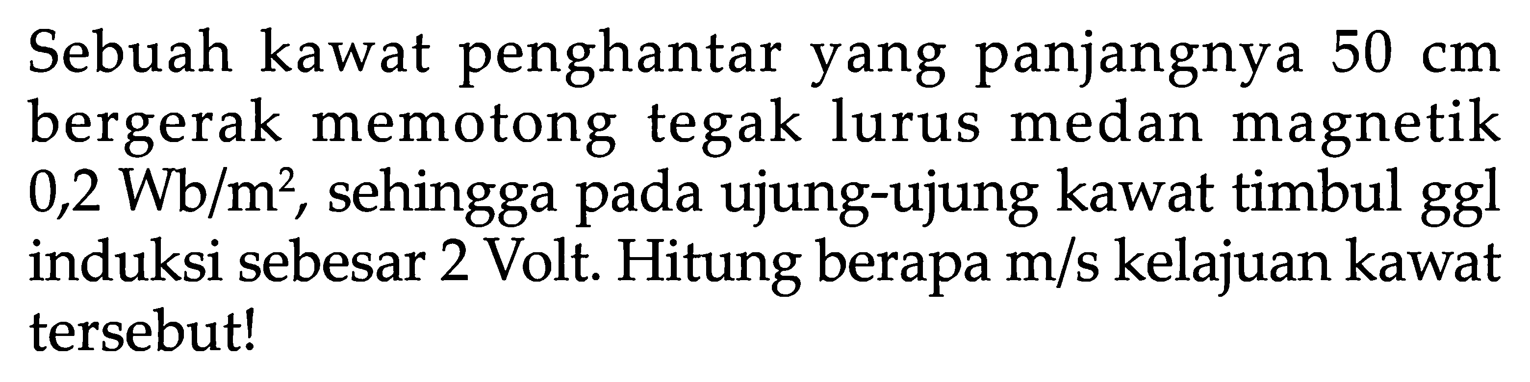 Sebuah kawat penghantar yang panjangnya  50 cm  bergerak memotong tegak lurus medan magnetik  0,2 Wb/m^2 , sehingga pada ujung-ujung kawat timbul ggl induksi sebesar 2 Volt. Hitung berapa  m/s  kelajuan kawat tersebut!