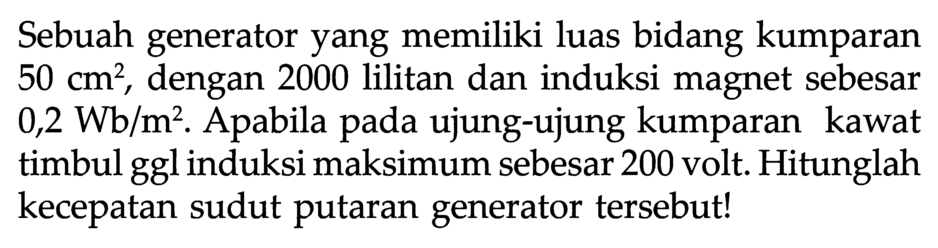 Sebuah generator yang memiliki luas bidang kumparan  50 cm^2 , dengan 2000 lilitan dan induksi magnet sebesar  0,2 Wb/m^2 . Apabila pada ujung-ujung kumparan kawat timbul ggl induksi maksimum sebesar 200 volt. Hitunglah kecepatan sudut putaran generator tersebut!