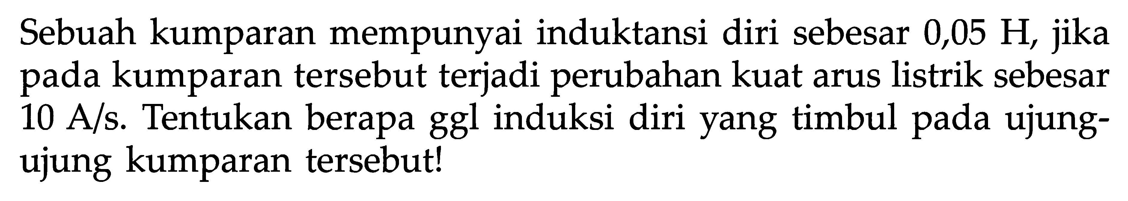 Sebuah kumparan mempunyai induktansi diri sebesar 0,05 H, jika pada kumparan tersebut terjadi perubahan kuat arus listrik sebesar 10 A/s. Tentukan berapa ggl induksi diri yang timbul pada ujungujung kumparan tersebut!