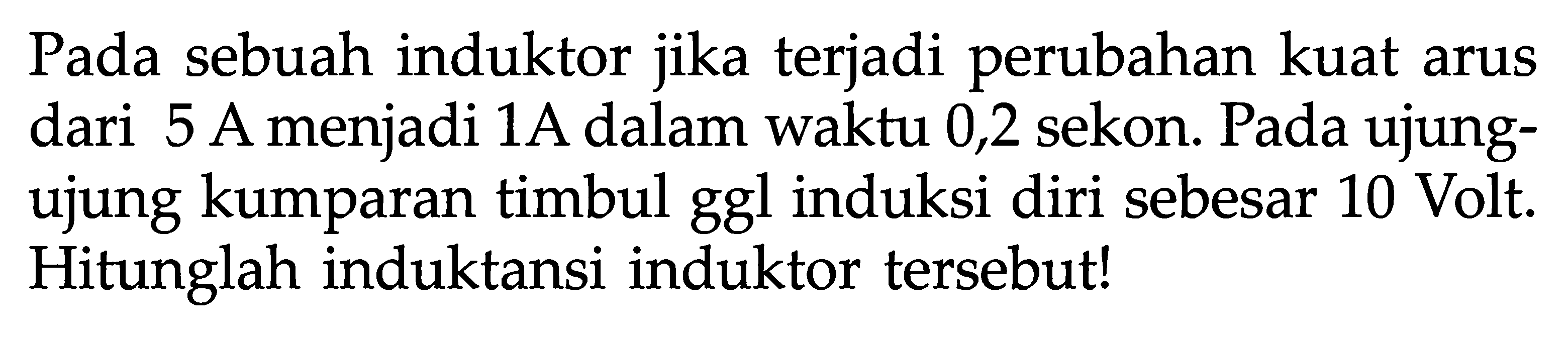 Pada sebuah induktor jika terjadi perubahan kuat arus dari 5 A menjadi 1A dalam waktu 0,2 sekon. Pada ujungujung kumparan timbul ggl induksi diri sebesar 10 Volt. Hitunglah induktansi induktor tersebut!