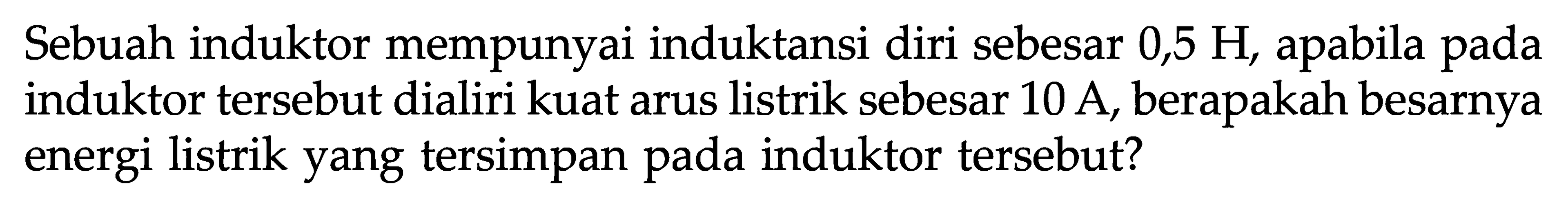 Sebuah induktor mempunyai induktansi diri sebesar  0,5 H , apabila pada induktor tersebut dialiri kuat arus listrik sebesar  10 A , berapakah besarnya energi listrik yang tersimpan pada induktor tersebut?